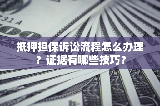 北京抵押担保诉讼流程怎么办理？证据有哪些技巧？