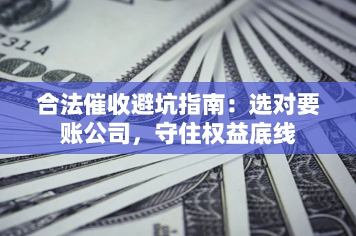 北京合法催收避坑指南：选对要账公司，守住权益底线