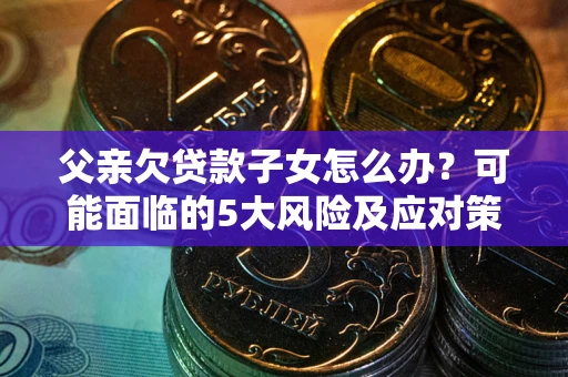 北京父亲欠贷款子女怎么办?可能面临的5大风险及应对策略 北京父亲欠贷款子女怎么办?可能面临的5大风险及应对策略