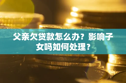 北京父亲欠贷款怎么办？影响子女吗如何处理？