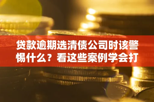 北京贷款逾期选清债公司时该警惕什么？看这些案例学会打翻身仗