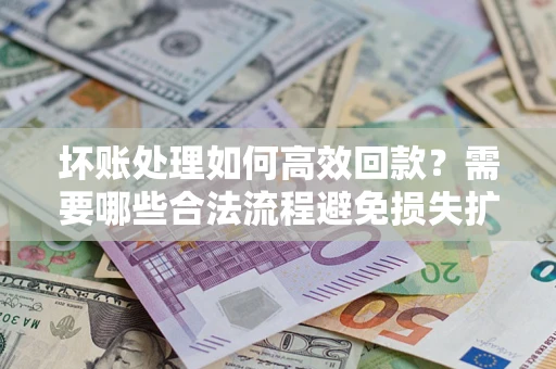 北京坏账处理如何高效回款？需要哪些合法流程避免损失扩大？