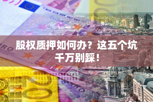 北京股权质押如何办？这五个坑千万别踩！