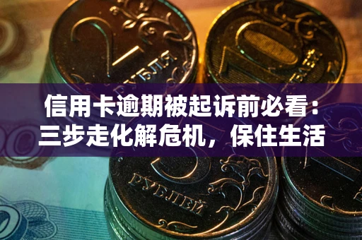北京信用卡逾期被起诉前必看：三步走化解危机，保住生活尊严