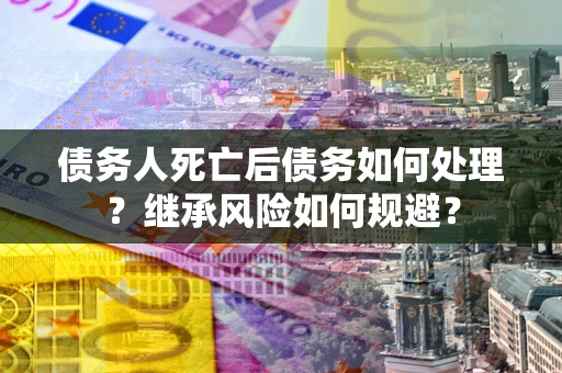 北京债务人死亡后债务如何处理？继承风险如何规避？