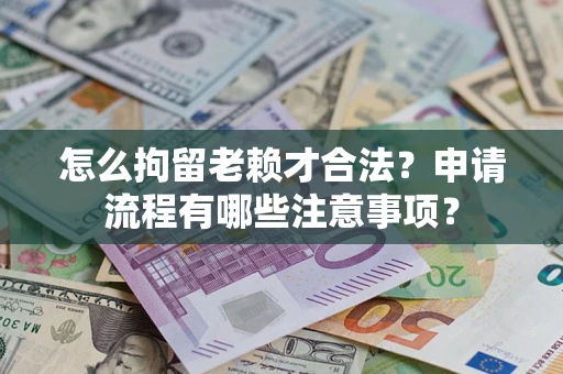 北京怎么拘留老赖才合法？申请流程有哪些注意事项？