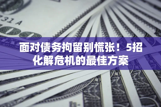 北京面对债务拘留别慌张！5招化解危机的最佳方案