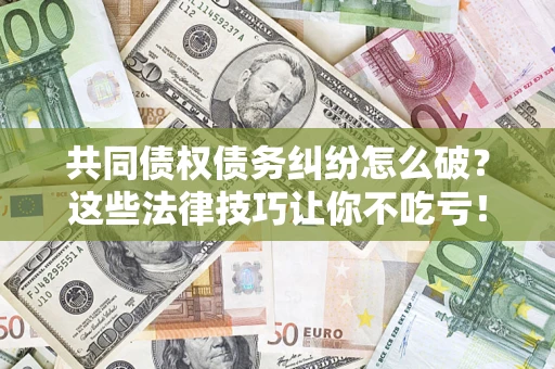 北京共同债权债务纠纷怎么破？这些法律技巧让你不吃亏！