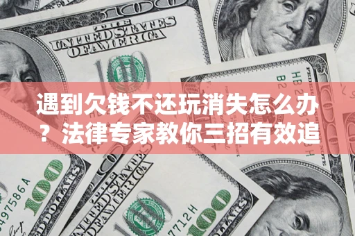 北京遇到欠钱不还玩消失怎么办？法律专家教你三招有效追债！