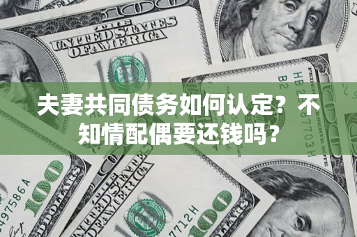 北京夫妻共同债务如何认定？不知情配偶要还钱吗？
