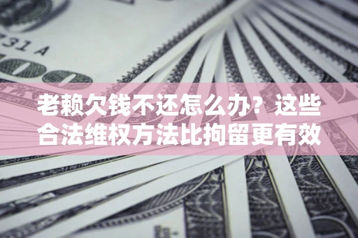 北京老赖欠钱不还怎么办？这些合法维权方法比拘留更有效