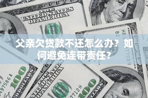 北京父亲欠贷款不还怎么办？如何避免连带责任？