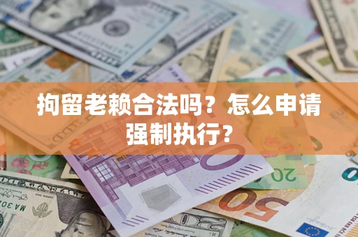 北京拘留老赖合法吗？怎么申请强制执行？