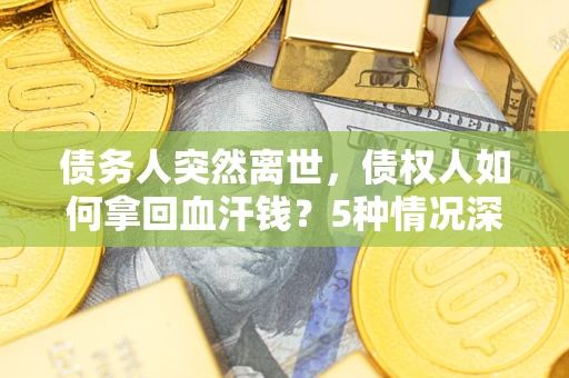 北京债务人突然离世，债权人如何拿回血汗钱？5种情况深度解析