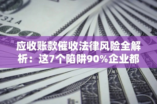 北京应收账款催收法律风险全解析：这7个陷阱90%企业都踩过（含合规应对指南）