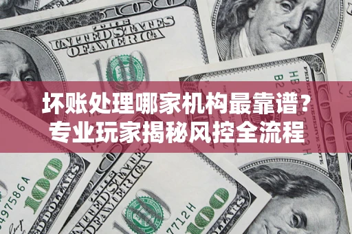 北京坏账处理哪家机构最靠谱？专业玩家揭秘风控全流程
