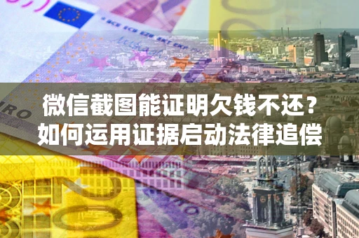 北京微信截图能证明欠钱不还？如何运用证据启动法律追偿程序？