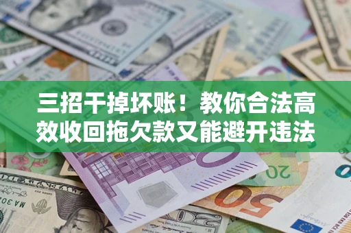 北京三招干掉坏账！教你合法高效收回拖欠款又能避开违法雷区