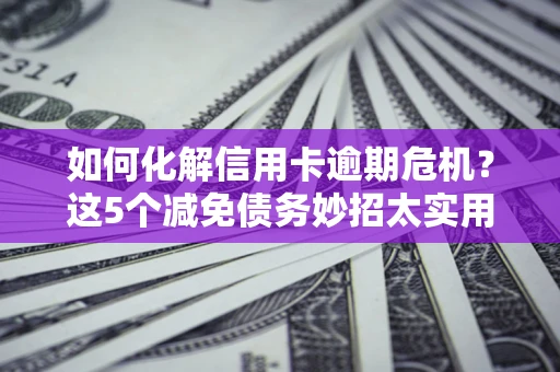 北京如何化解信用卡逾期危机？这5个减免债务妙招太实用