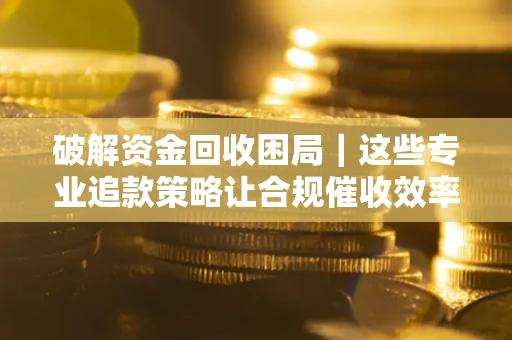 北京破解资金回收困局｜这些专业追款策略让合规催收效率翻倍