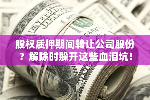 北京股权质押期间转让公司股份？解除时躲开这些血泪坑！
