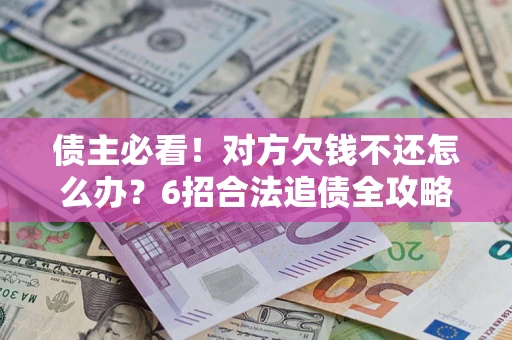 北京债主必看！对方欠钱不还怎么办？6招合法追债全攻略