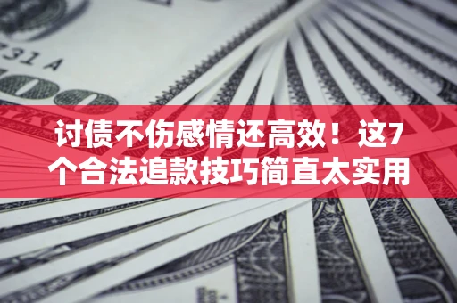 北京讨债不伤感情还高效！这7个合法追款技巧简直太实用
