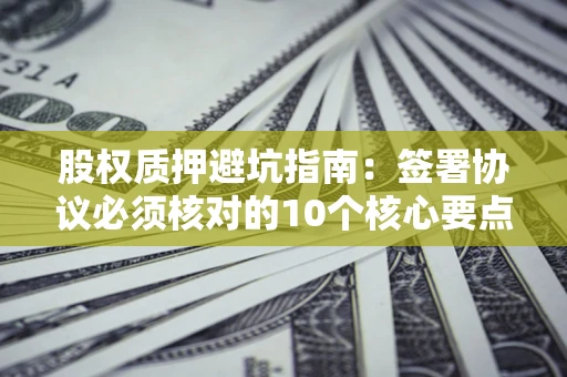 北京股权质押避坑指南：签署协议必须核对的10个核心要点