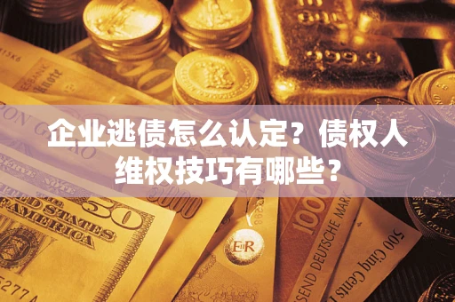 北京企业逃债怎么认定？债权人维权技巧有哪些？