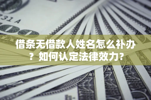北京借条无借款人姓名怎么补办？如何认定法律效力？