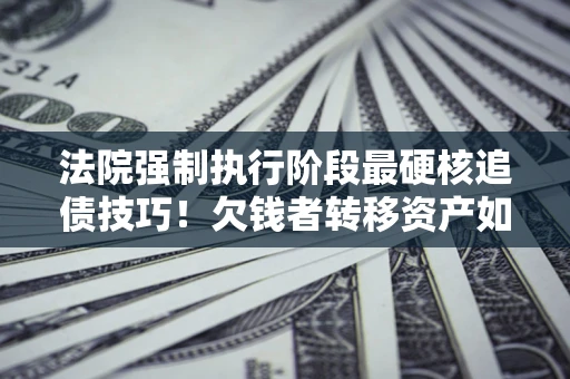北京法院强制执行阶段最硬核追债技巧！欠钱者转移资产如何破解？