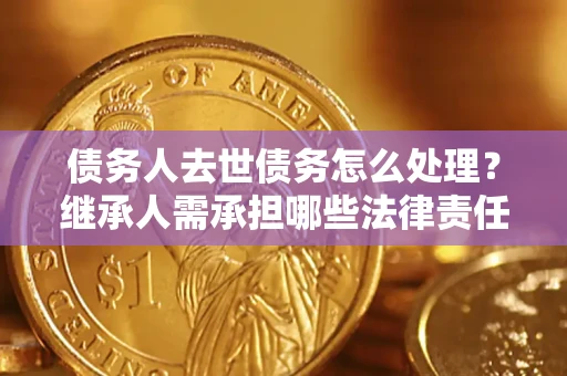 北京债务人去世债务怎么处理？继承人需承担哪些法律责任？
