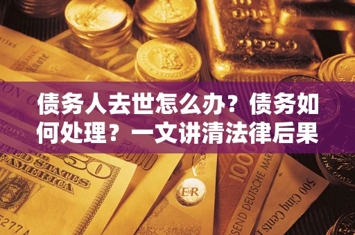 北京债务人去世怎么办？债务如何处理？一文讲清法律后果