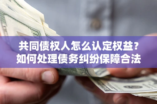 北京共同债权人怎么认定权益？如何处理债务纠纷保障合法权益？