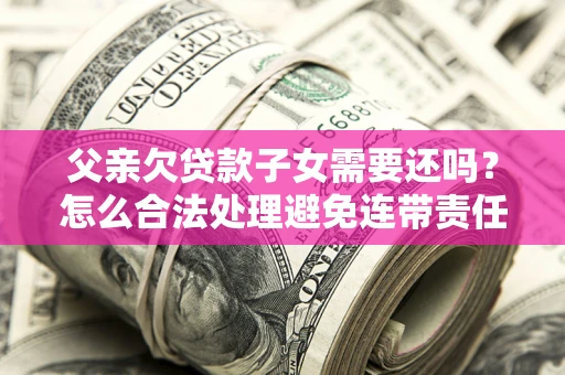 北京父亲欠贷款子女需要还吗？怎么合法处理避免连带责任？