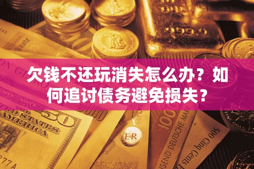 北京欠钱不还玩消失怎么办？如何追讨债务避免损失？