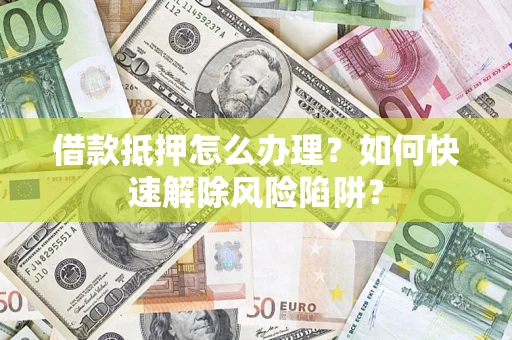 北京借款抵押怎么办理？如何快速解除风险陷阱？