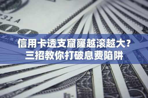 北京信用卡透支窟窿越滚越大？三招教你打破息费陷阱