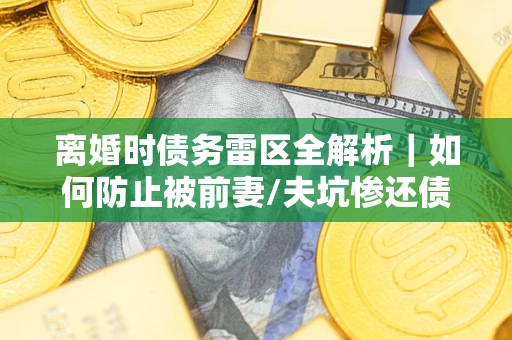 北京离婚时债务雷区全解析｜如何防止被前妻/夫坑惨还债？