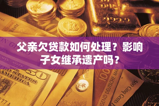 北京父亲欠贷款如何处理?影响子女继承遗产吗? 北京父亲欠贷款如何处理?影响子女继承遗产吗?