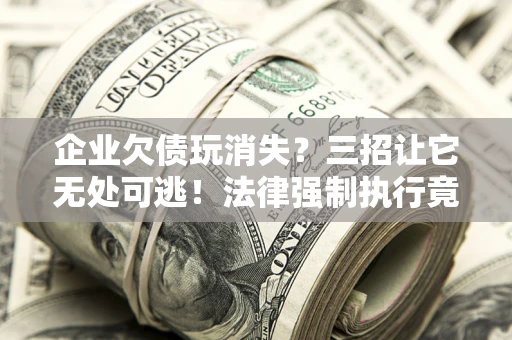 北京企业欠债玩消失？三招让它无处可逃！法律强制执行竟比讨债公司还狠？