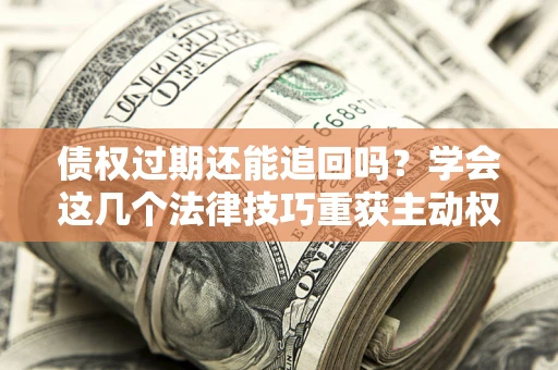 北京债权过期还能追回吗？学会这几个法律技巧重获主动权