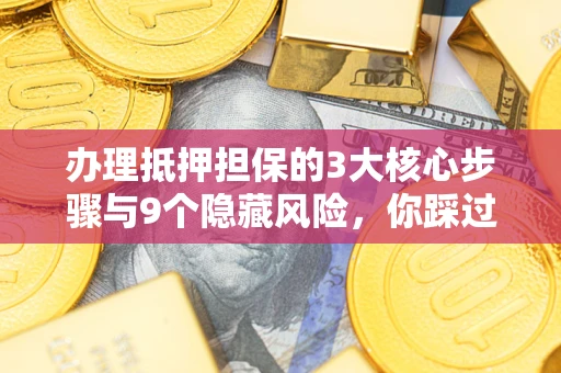 北京办理抵押担保的3大核心步骤与9个隐藏风险，你踩过哪个坑？