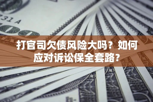 北京打官司欠债风险大吗？如何应对诉讼保全套路？