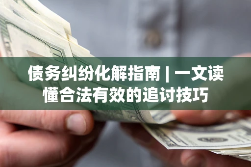 北京债务纠纷化解指南 | 一文读懂合法有效的追讨技巧