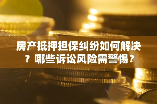 北京房产抵押担保纠纷如何解决？哪些诉讼风险需警惕？