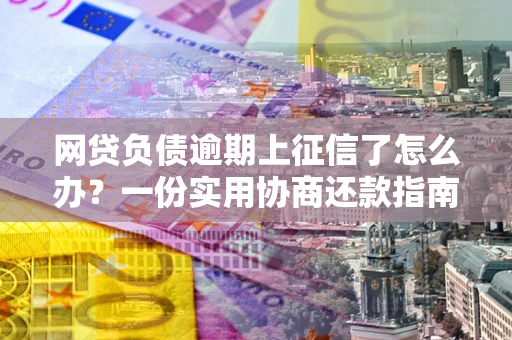 北京网贷负债逾期上征信了怎么办？一份实用协商还款指南请收好