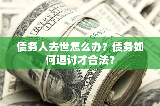 北京债务人去世怎么办？债务如何追讨才合法？