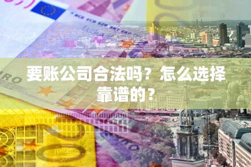 北京要账公司合法吗？怎么选择靠谱的？