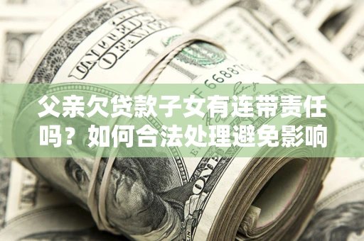 北京父亲欠贷款子女有连带责任吗？如何合法处理避免影响？